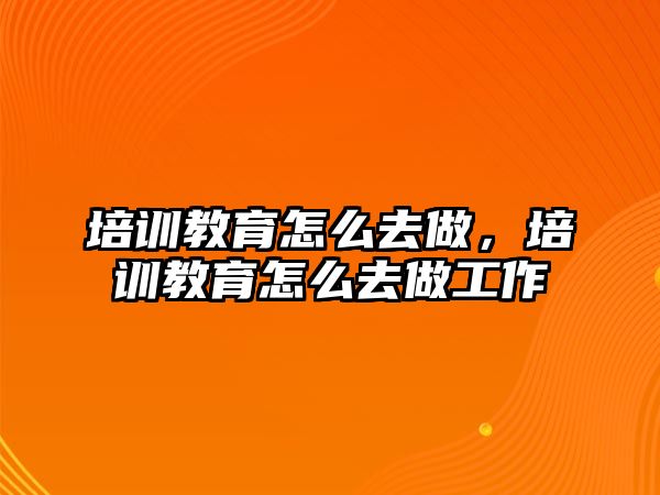 培訓教育怎么去做，培訓教育怎么去做工作