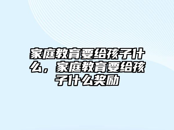 家庭教育要給孩子什么，家庭教育要給孩子什么獎勵