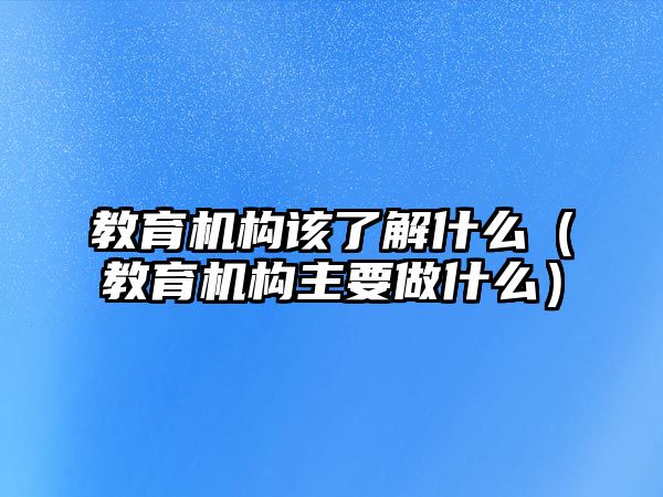 教育機構(gòu)該了解什么（教育機構(gòu)主要做什么）