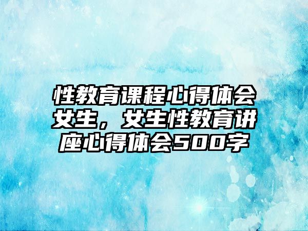 性教育課程心得體會(huì)女生，女生性教育講座心得體會(huì)500字