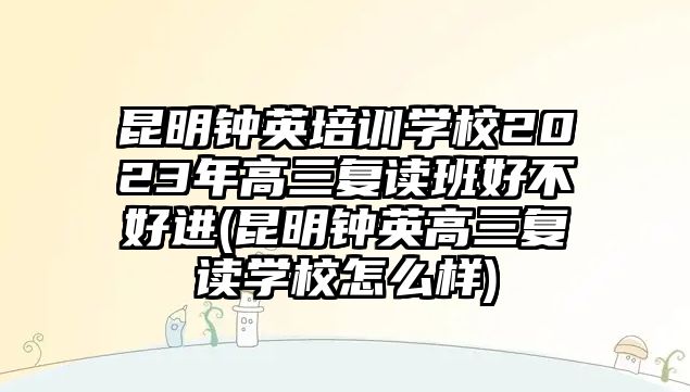 昆明鐘英培訓學校2023年高三復讀班好不好進(昆明鐘英高三復讀學校怎么樣)