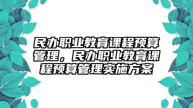 民辦職業(yè)教育課程預(yù)算管理，民辦職業(yè)教育課程預(yù)算管理實(shí)施方案