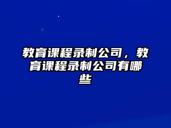 教育課程錄制公司，教育課程錄制公司有哪些