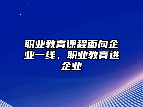 職業(yè)教育課程面向企業(yè)一線，職業(yè)教育進企業(yè)