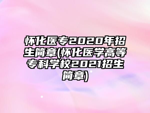 懷化醫(yī)專2020年招生簡章(懷化醫(yī)學(xué)高等專科學(xué)校2021招生簡章)