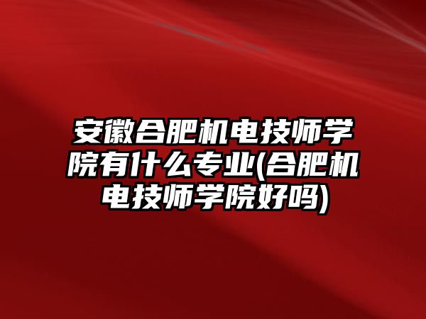 安徽合肥機(jī)電技師學(xué)院有什么專業(yè)(合肥機(jī)電技師學(xué)院好嗎)