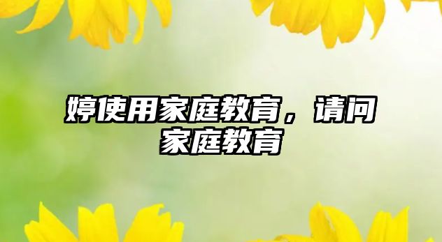 婷使用家庭教育，請(qǐng)問(wèn)家庭教育