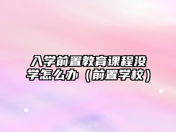 入學(xué)前置教育課程沒學(xué)怎么辦（前置學(xué)校）