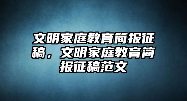 文明家庭教育簡報征稿，文明家庭教育簡報征稿范文