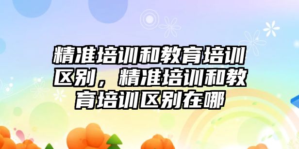 精準培訓和教育培訓區(qū)別，精準培訓和教育培訓區(qū)別在哪