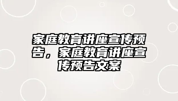 家庭教育講座宣傳預(yù)告，家庭教育講座宣傳預(yù)告文案