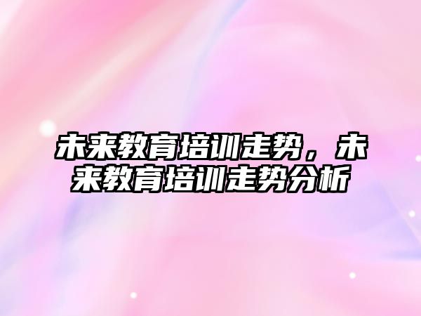 未來教育培訓走勢，未來教育培訓走勢分析