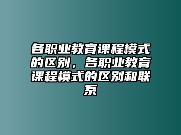 各職業(yè)教育課程模式的區(qū)別，各職業(yè)教育課程模式的區(qū)別和聯(lián)系