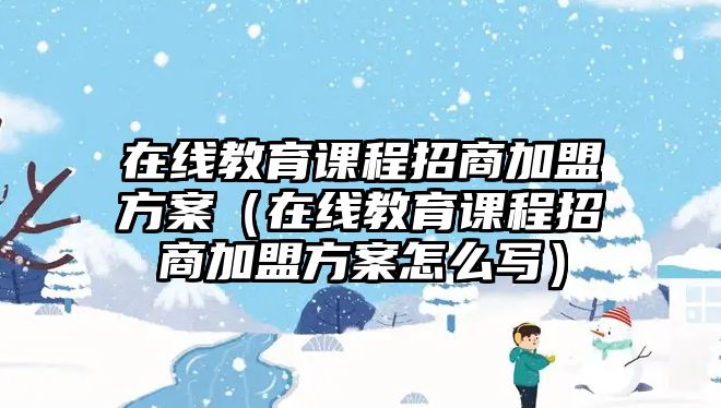 在線教育課程招商加盟方案（在線教育課程招商加盟方案怎么寫）