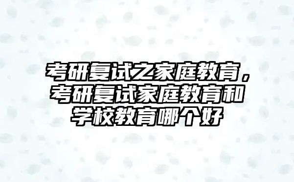 考研復(fù)試之家庭教育，考研復(fù)試家庭教育和學(xué)校教育哪個(gè)好