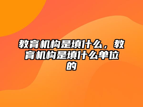 教育機(jī)構(gòu)是填什么，教育機(jī)構(gòu)是填什么單位的