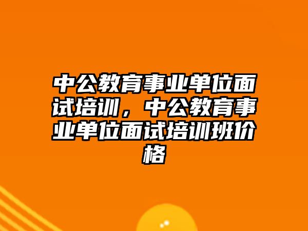 中公教育事業(yè)單位面試培訓(xùn)，中公教育事業(yè)單位面試培訓(xùn)班價格