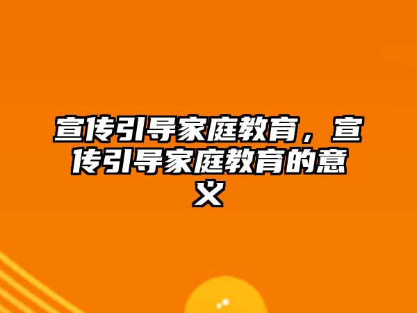 宣傳引導家庭教育，宣傳引導家庭教育的意義