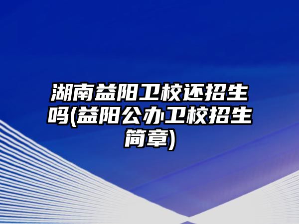 湖南益陽衛(wèi)校還招生嗎(益陽公辦衛(wèi)校招生簡章)