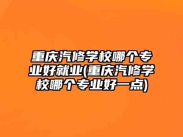 重慶汽修學校哪個專業(yè)好就業(yè)(重慶汽修學校哪個專業(yè)好一點)