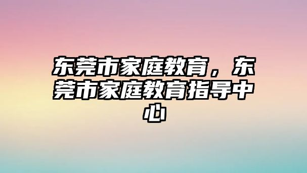 東莞市家庭教育，東莞市家庭教育指導(dǎo)中心