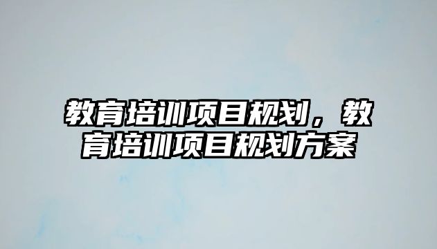 教育培訓(xùn)項目規(guī)劃，教育培訓(xùn)項目規(guī)劃方案