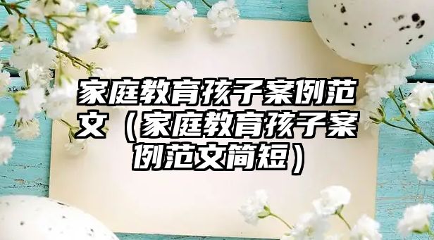 家庭教育孩子案例范文（家庭教育孩子案例范文簡(jiǎn)短）