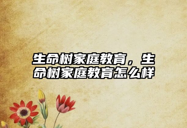 生命樹家庭教育，生命樹家庭教育怎么樣