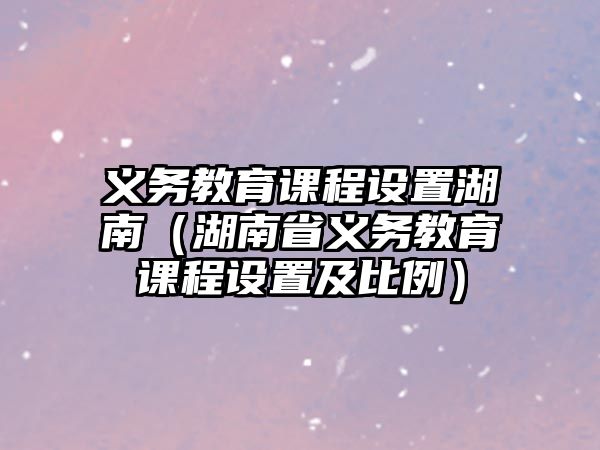 義務(wù)教育課程設(shè)置湖南（湖南省義務(wù)教育課程設(shè)置及比例）