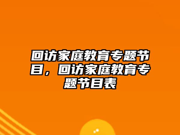 回訪家庭教育專題節(jié)目，回訪家庭教育專題節(jié)目表