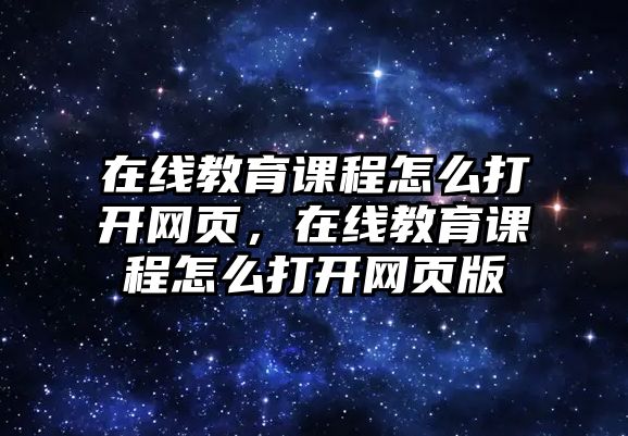 在線教育課程怎么打開網(wǎng)頁，在線教育課程怎么打開網(wǎng)頁版