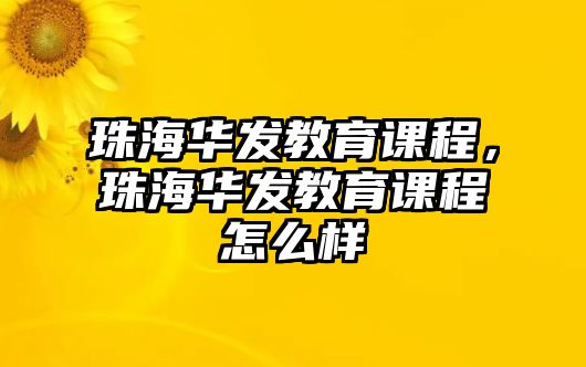 珠海華發(fā)教育課程，珠海華發(fā)教育課程怎么樣