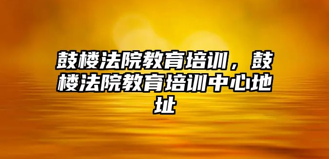 鼓樓法院教育培訓，鼓樓法院教育培訓中心地址