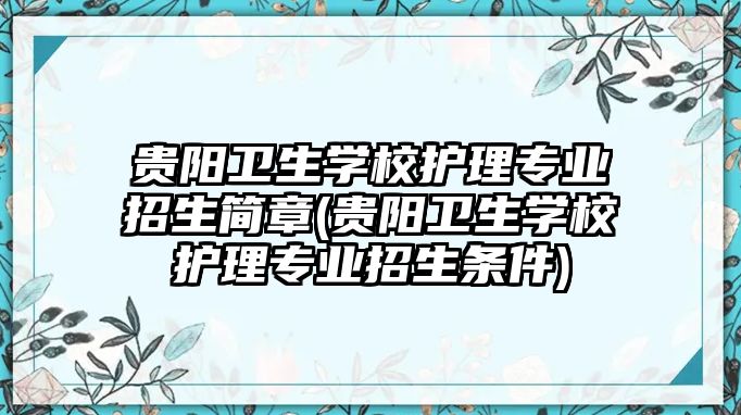 貴陽衛(wèi)生學校護理專業(yè)招生簡章(貴陽衛(wèi)生學校護理專業(yè)招生條件)