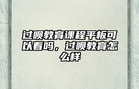 過唄教育課程平板可以看嗎，過唄教育怎么樣