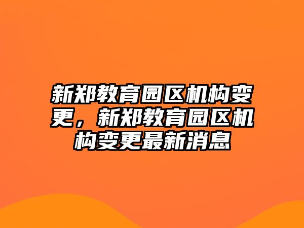 新鄭教育園區(qū)機(jī)構(gòu)變更，新鄭教育園區(qū)機(jī)構(gòu)變更最新消息