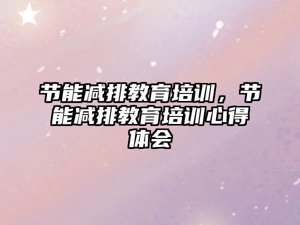 節(jié)能減排教育培訓，節(jié)能減排教育培訓心得體會