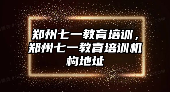 鄭州七一教育培訓(xùn)，鄭州七一教育培訓(xùn)機(jī)構(gòu)地址