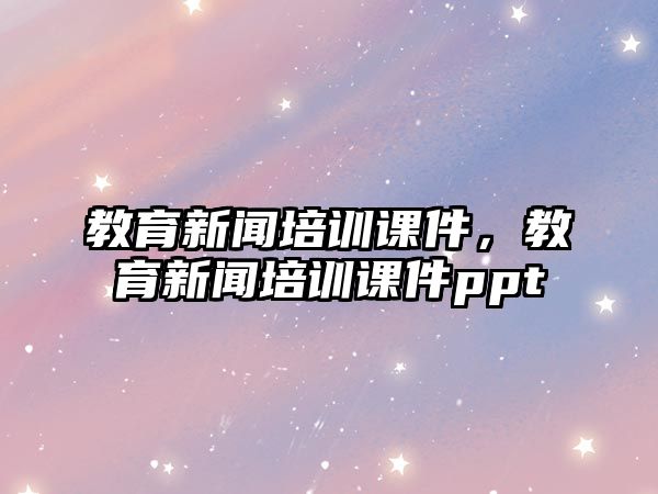 教育新聞培訓課件，教育新聞培訓課件ppt