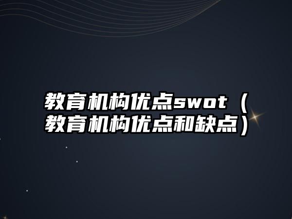 教育機(jī)構(gòu)優(yōu)點(diǎn)swot（教育機(jī)構(gòu)優(yōu)點(diǎn)和缺點(diǎn)）