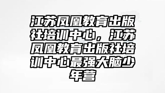 江蘇鳳凰教育出版社培訓(xùn)中心，江蘇鳳凰教育出版社培訓(xùn)中心最強(qiáng)大腦少年?duì)I