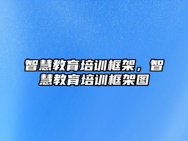 智慧教育培訓框架，智慧教育培訓框架圖