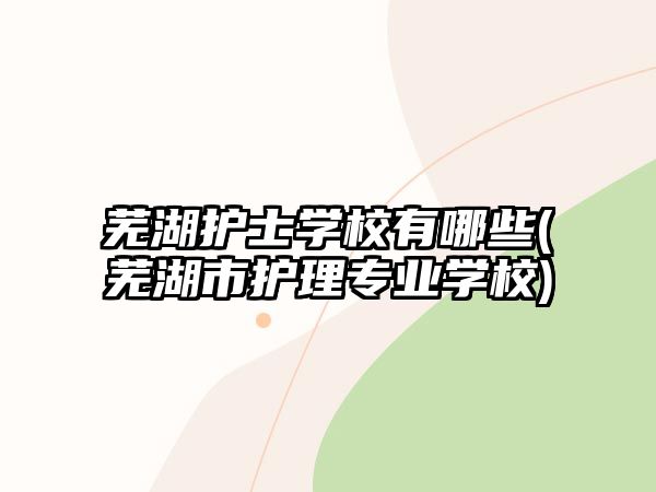 蕪湖護(hù)士學(xué)校有哪些(蕪湖市護(hù)理專(zhuān)業(yè)學(xué)校)