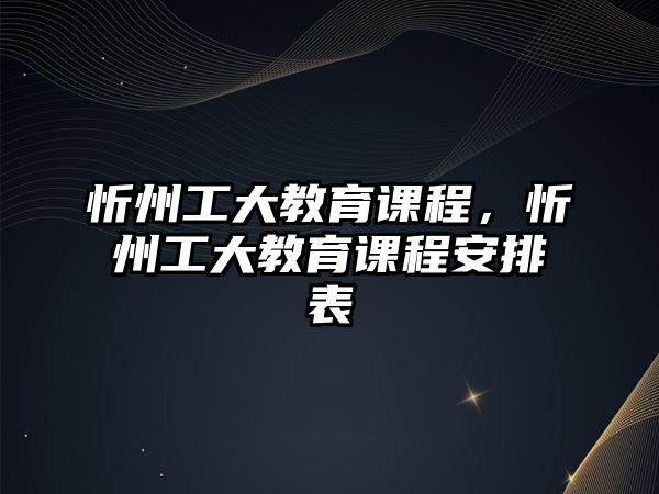 忻州工大教育課程，忻州工大教育課程安排表