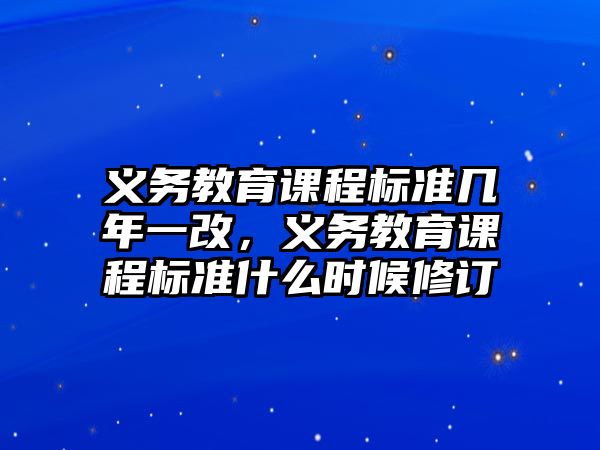 義務(wù)教育課程標(biāo)準(zhǔn)幾年一改，義務(wù)教育課程標(biāo)準(zhǔn)什么時(shí)候修訂