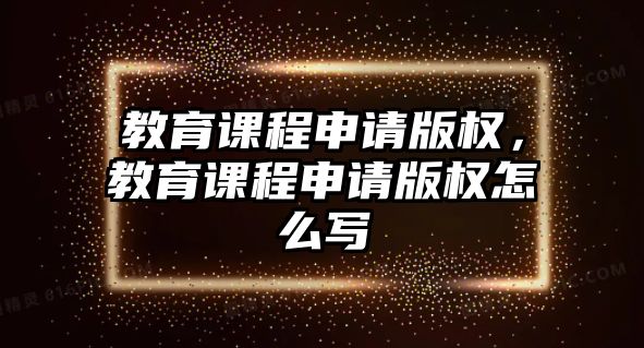 教育課程申請版權(quán)，教育課程申請版權(quán)怎么寫