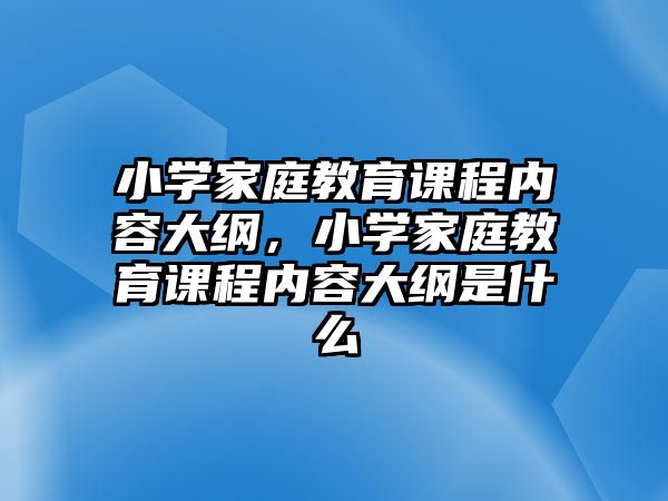 小學(xué)家庭教育課程內(nèi)容大綱，小學(xué)家庭教育課程內(nèi)容大綱是什么