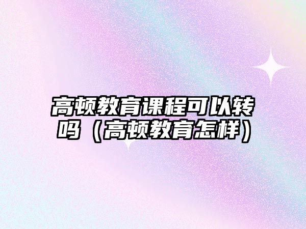 高頓教育課程可以轉(zhuǎn)嗎（高頓教育怎樣）