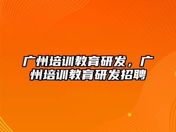 廣州培訓教育研發(fā)，廣州培訓教育研發(fā)招聘