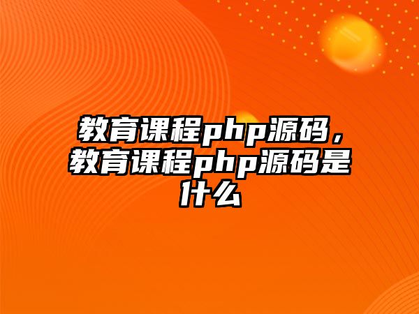 教育課程php源碼，教育課程php源碼是什么